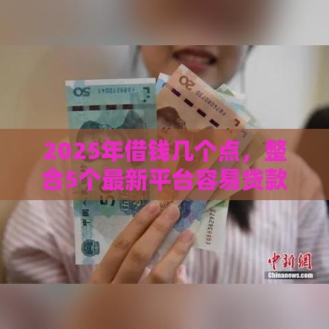 2025年借钱几个点，整合5个最新平台容易贷款