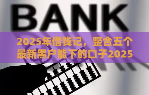 2025年借钱记,整合五个最新黑户能下的口子2025 2025年借钱记,整合五个最新黑户能下的口子2025