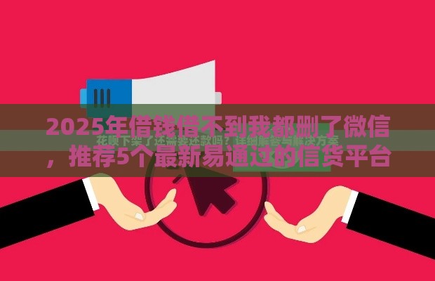 2025年借钱借不到我都删了微信，推荐5个最新易通过的信货平台