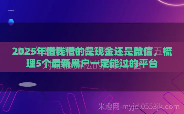 2025年借钱借的是现金还是微信，梳理5个最新黑户一定能过的平台