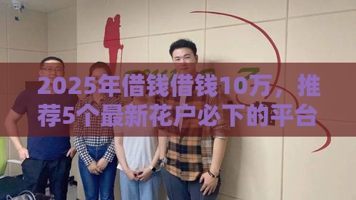 2025年借钱借钱10万，推荐5个最新花户必下的平台100%通过率