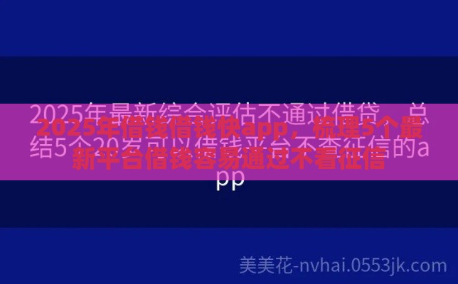 2025年借钱借钱快app，梳理5个最新平台借钱容易通过不看征信