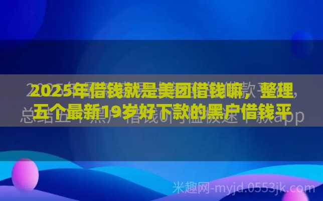 2025年借钱就是美团借钱嘛，整理五个最新19岁好下款的黑户借钱平台