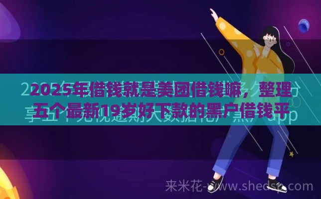 2025年借钱就是美团借钱嘛，整理五个最新19岁好下款的黑户借钱平台