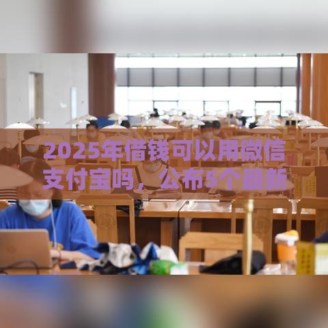 2025年借钱可以用微信支付宝吗，公布5个最新平台可以贷款10万