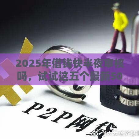 2025年借钱快半夜审核吗，试试这五个最新504家违规网贷平台名单