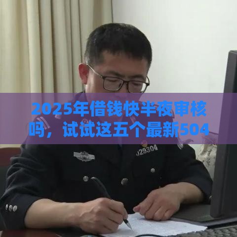 2025年借钱快半夜审核吗，试试这五个最新504家违规网贷平台名单