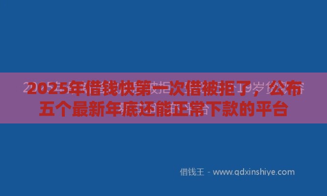 2025年借钱快第一次借被拒了，公布五个最新年底还能正常下款的平台