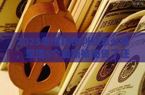 2025年借钱快利息怎么算，整理5个最新被抽贷了还能借钱的软件