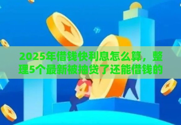 2025年借钱快利息怎么算，整理5个最新被抽贷了还能借钱的软件