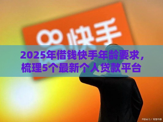 2025年借钱快手年龄要求，梳理5个最新个人贷款平台
