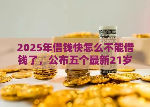 2025年借钱快怎么不能借钱了，公布五个最新21岁可以贷款的平台