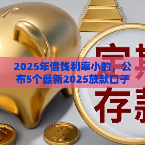 2025年借钱利率小的，公布5个最新2025放款口子论坛