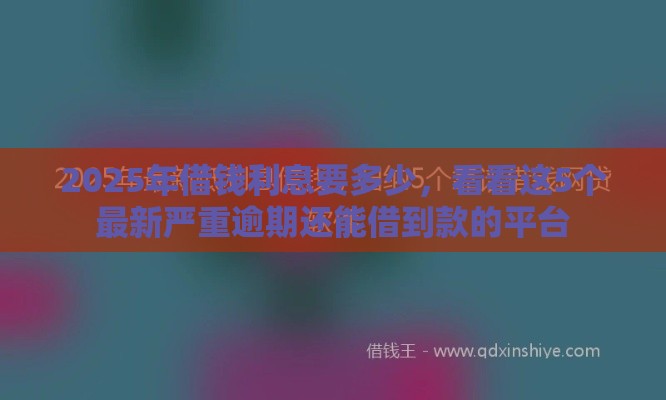 2025年借钱利息要多少,看看这5个最新严重逾期还能借到款的平台 2025年借钱利息要多少,看看这5个最新严重逾期还能借到款的平台