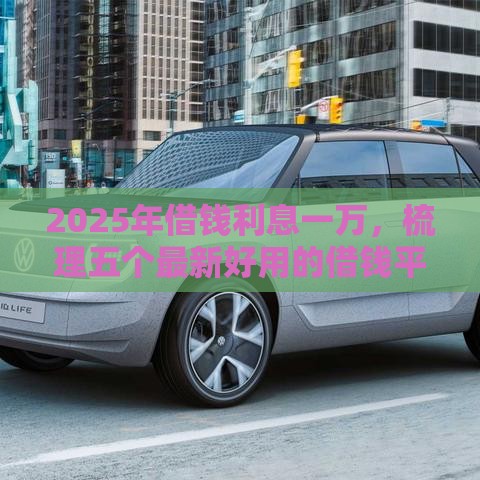 2025年借钱利息一万，梳理五个最新好用的借钱平台