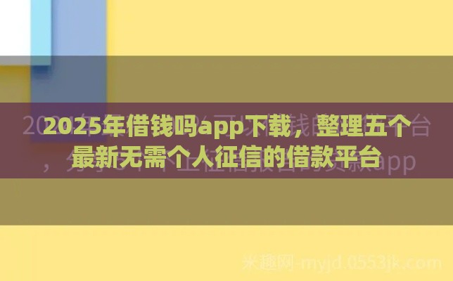 2025年借钱吗app下载，整理五个最新无需个人征信的借款平台