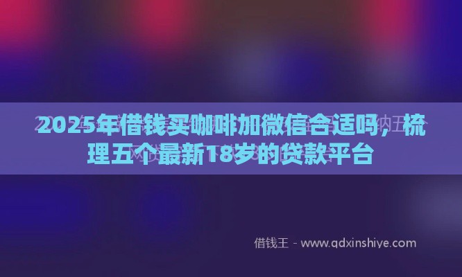 2025年借钱买咖啡加微信合适吗，梳理五个最新18岁的贷款平台