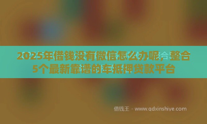 2025年借钱没有微信怎么办呢，整合5个最新靠谱的车抵押贷款平台