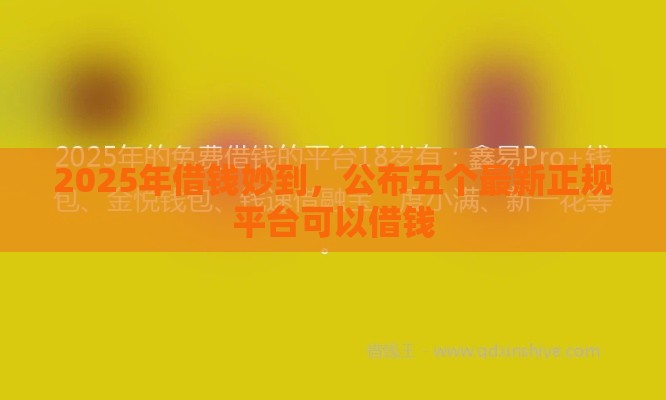 2025年借钱妙到，公布五个最新正规平台可以借钱