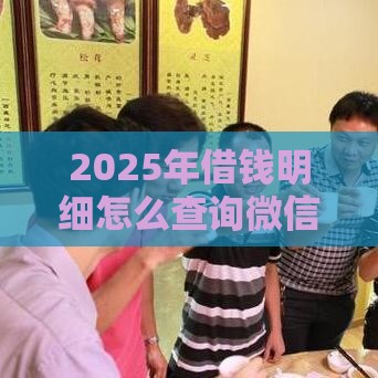 2025年借钱明细怎么查询微信账单，推荐5个最新贷款平台靠谱利息低