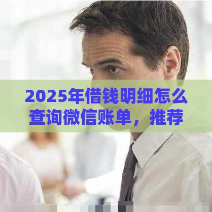 2025年借钱明细怎么查询微信账单，推荐5个最新贷款平台靠谱利息低