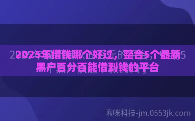 2025年借钱哪个好过，整合5个最新黑户百分百能借到钱的平台