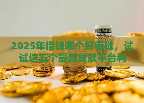 2025年借钱哪个好审批,试试这五个最新贷款平台利息低又正规 2025年借钱哪个好审批,试试这五个最新贷款平台利息低又正规