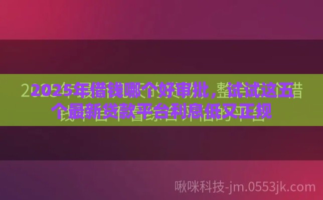 2025年借钱哪个好审批,试试这五个最新贷款平台利息低又正规 2025年借钱哪个好审批,试试这五个最新贷款平台利息低又正规