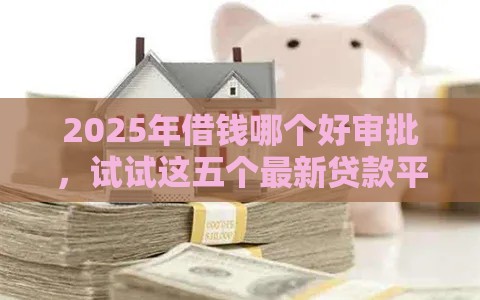 2025年借钱哪个好审批,试试这五个最新贷款平台利息低又正规 2025年借钱哪个好审批,试试这五个最新贷款平台利息低又正规
