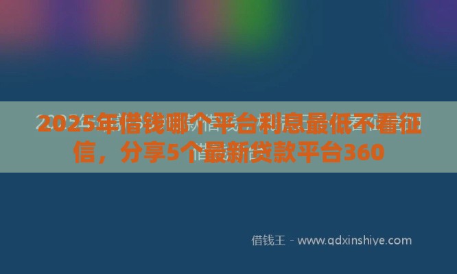 2025年借钱哪个平台利息最低不看征信，分享5个最新贷款平台360