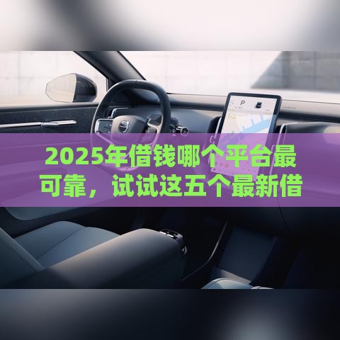 2025年借钱哪个平台最可靠，试试这五个最新借钱利息最低的平台