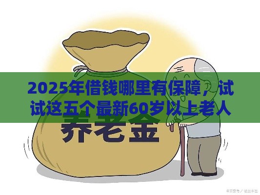 2025年借钱哪里有保障，试试这五个最新60岁以上老人网贷口子