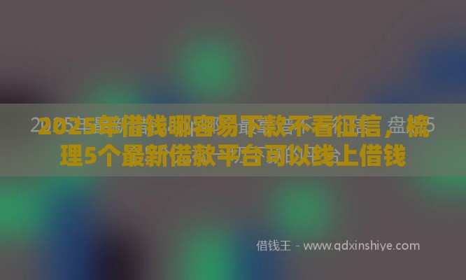 2025年借钱哪容易下款不看征信，梳理5个最新借款平台可以线上借钱