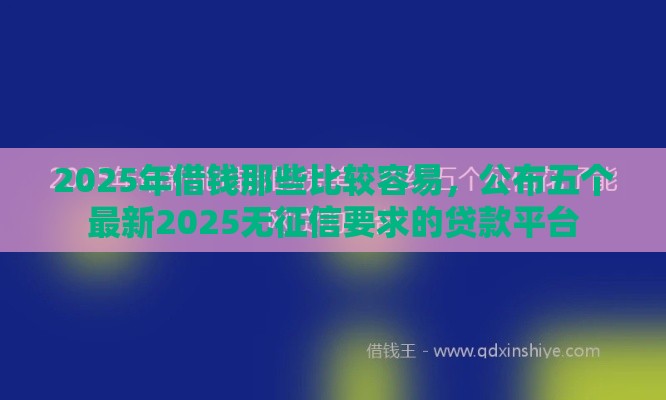 2025年借钱那些比较容易，公布五个最新2025无征信要求的贷款平台