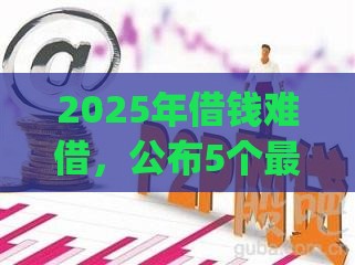 2025年借钱难借，公布5个最新p2p平台贷款