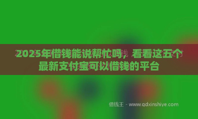 2025年借钱能说帮忙吗，看看这五个最新支付宝可以借钱的平台