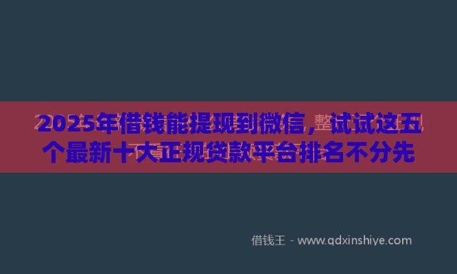 2025年借钱能提现到微信，试试这五个最新十大正规贷款平台排名不分先后