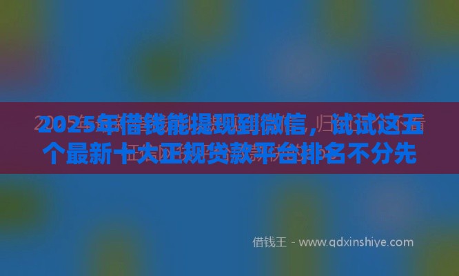 2025年借钱能提现到微信，试试这五个最新十大正规贷款平台排名不分先后