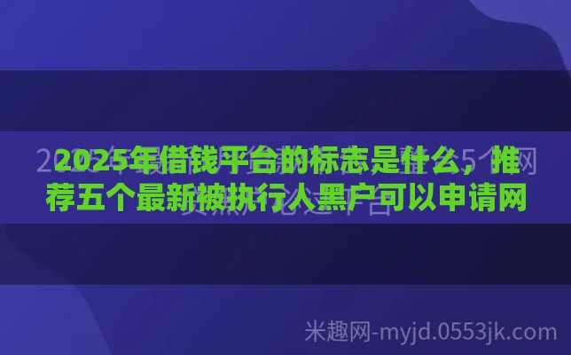 2025年借钱平台的标志是什么，推荐五个最新被执行人黑户可以申请网贷的平台