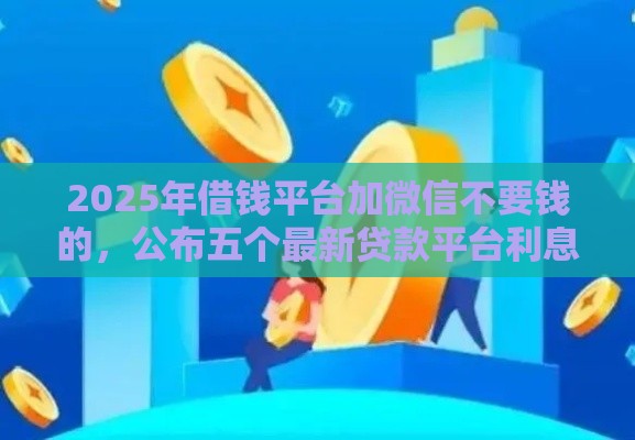 2025年借钱平台加微信不要钱的，公布五个最新贷款平台利息低好通过
