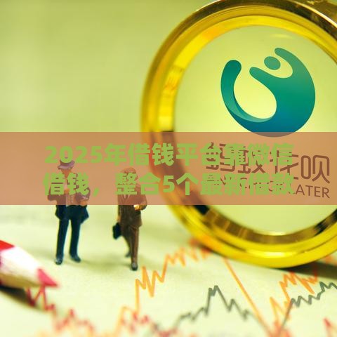 2025年借钱平台靠微信借钱，整合5个最新借款不看征信的平台