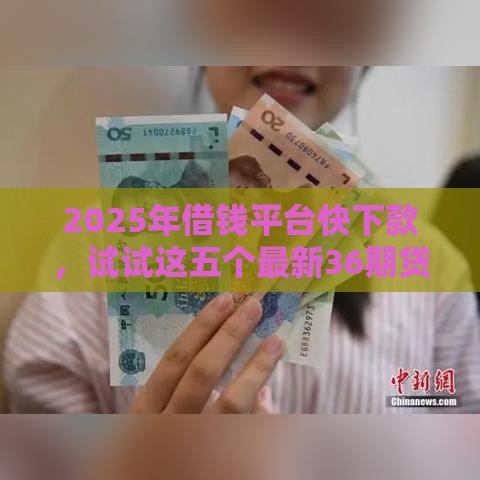 2025年借钱平台快下款,试试这五个最新36期贷款平台 2025年借钱平台快下款,试试这五个最新36期贷款平台