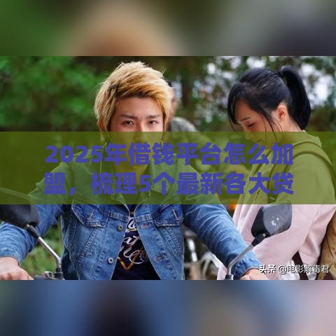 2025年借钱平台怎么加盟，梳理5个最新各大贷款平台