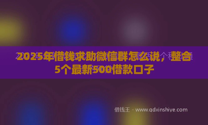 2025年借钱求助微信群怎么说，整合5个最新500借款口子