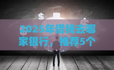 2025年借钱去哪家银行,推荐5个最新不看征信不看逾期的借钱平台 2025年借钱去哪家银行,推荐5个最新不看征信不看逾期的借钱平台