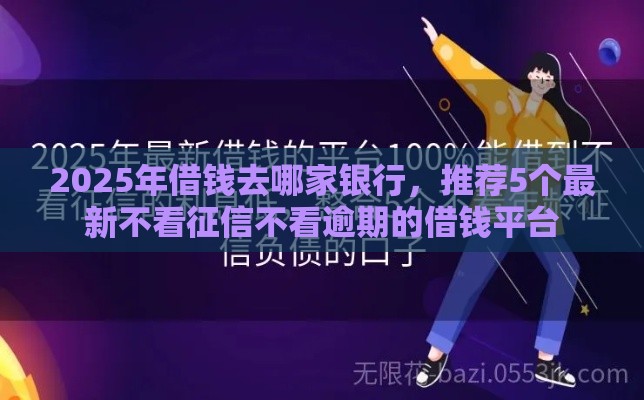 2025年借钱去哪家银行,推荐5个最新不看征信不看逾期的借钱平台 2025年借钱去哪家银行,推荐5个最新不看征信不看逾期的借钱平台