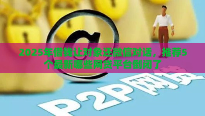 2025年借钱让对象还微信对话，推荐5个最新哪些网贷平台倒闭了