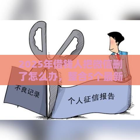 2025年借钱人把微信删了怎么办，整合5个最新好的网贷平台
