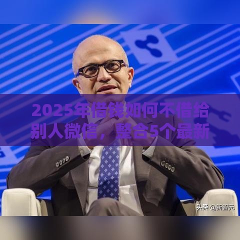 2025年借钱如何不借给别人微信，整合5个最新借款平台贷款好通过