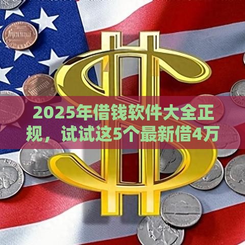 2025年借钱软件大全正规，试试这5个最新借4万分48期平台